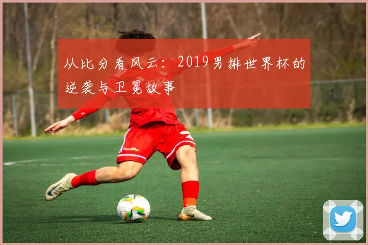 从比分看风云：2019男排世界杯的逆袭与卫冕故事