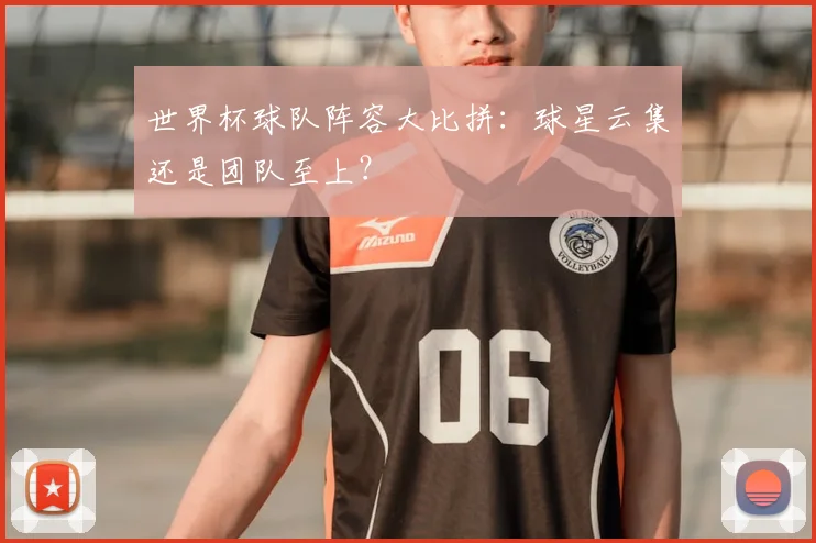 世界杯球队阵容大比拼:球星云集还是团队至上?