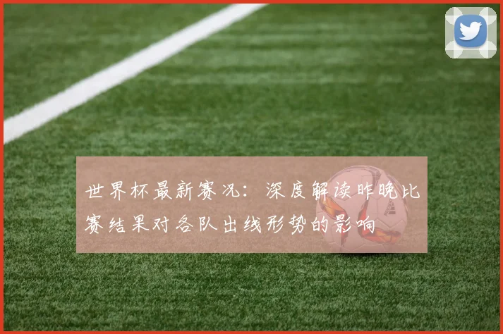 世界杯最新赛况:深度解读昨晚比赛结果对各队出线形势的影响