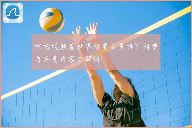 咪咕视频看世界杯要会员吗？付费与免费内容全解析