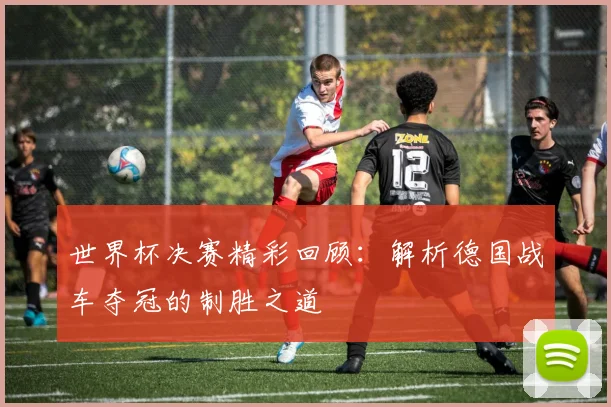 世界杯决赛精彩回顾：解析德国战车夺冠的制胜之道