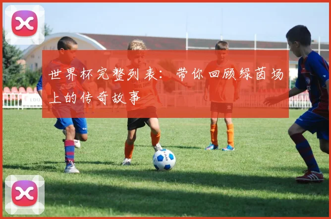 世界杯完整列表：带你回顾绿茵场上的传奇故事