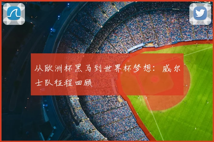 从欧洲杯黑马到世界杯梦想：威尔士队征程回顾