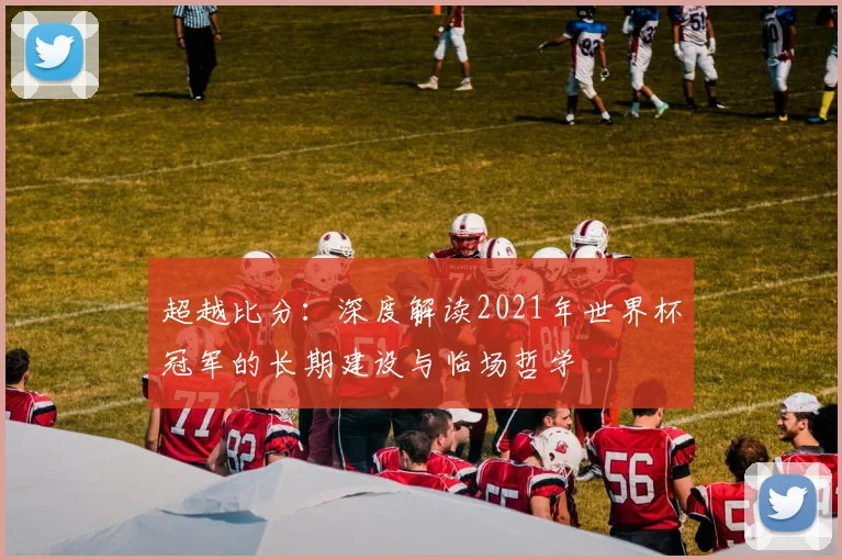 超越比分：深度解读2021年世界杯冠军的长期建设与临场哲学