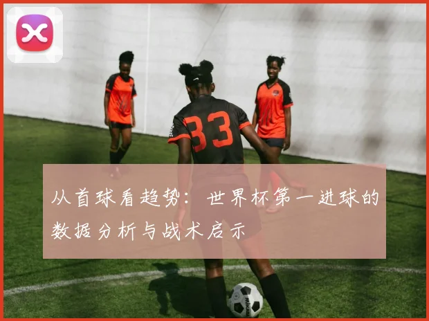 从首球看趋势：世界杯第一进球的数据分析与战术启示